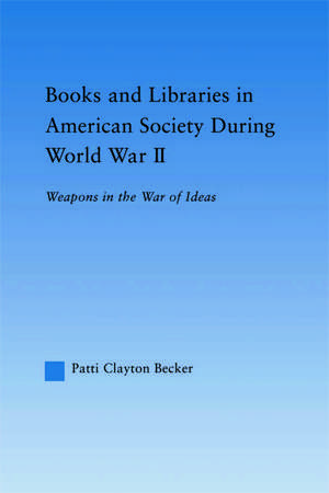 Books and Libraries in American Society during World War II: Weapons in the War of Ideas de Patti Clayton Becker