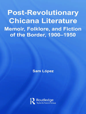 Post-Revolutionary Chicana Literature: Memoir, Folklore and Fiction of the Border, 1900–1950 de Sam Lopez