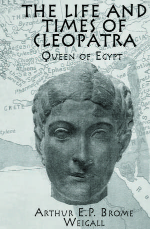 The Life and Times Of Cleopatra: Queen of Egypt de Arthur E. P. Brome Weigall