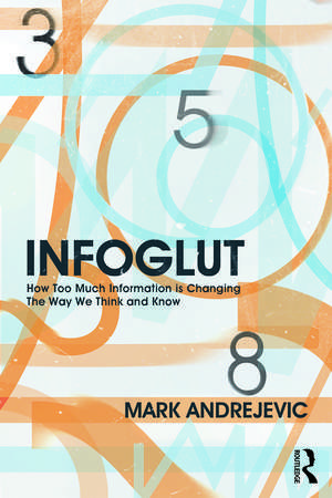 Infoglut: How Too Much Information Is Changing the Way We Think and Know de Mark Andrejevic