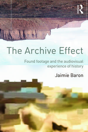 The Archive Effect: Found Footage and the Audiovisual Experience of History de Jaimie Baron