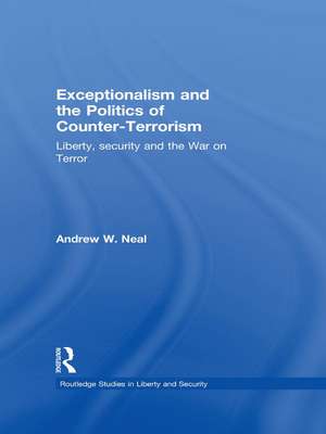 Exceptionalism and the Politics of Counter-Terrorism: Liberty, Security and the War on Terror de Andrew W. Neal