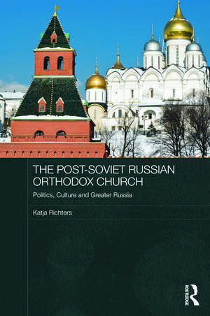 The Post-Soviet Russian Orthodox Church: Politics, Culture and Greater Russia de Katja Richters