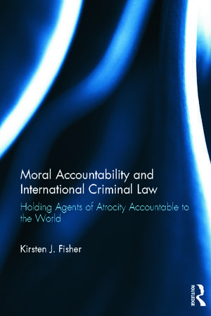 Moral Accountability and International Criminal Law: Holding Agents of Atrocity Accountable to the World de Kirsten Fisher