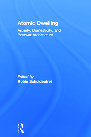 Atomic Dwelling: Anxiety, Domesticity, and Postwar Architecture de Robin Schuldenfrei