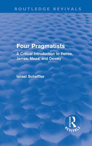Four Pragmatists: A Critical Introduction to Peirce, James, Mead and Dewey de Israel Scheffler
