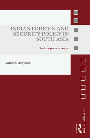 Indian Foreign and Security Policy in South Asia: Regional Power Strategies de Sandra Destradi