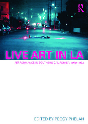 Live Art in LA: Performance in Southern California, 1970 - 1983 de Peggy Phelan