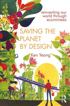 Saving The Planet By Design: Reinventing Our World Through Ecomimesis de Ken Yeang