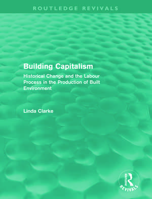 Building Capitalism (Routledge Revivals): Historical Change and the Labour Process in the Production of Built Environment de Linda Clarke