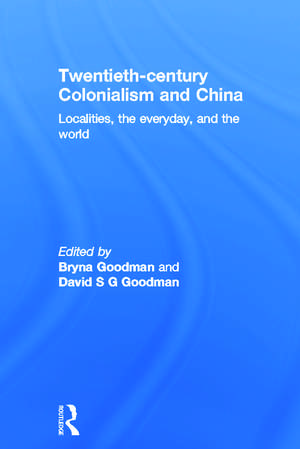 Twentieth Century Colonialism and China: Localities, the everyday, and the world de Bryna Goodman