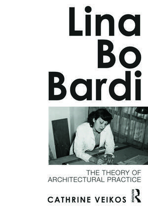 Lina Bo Bardi: The Theory of Architectural Practice de Cathrine Veikos