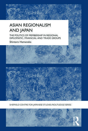 Asian Regionalism and Japan: The Politics of Membership in Regional Diplomatic, Financial and Trade Groups de Shintaro Hamanaka