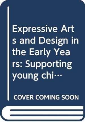 Expressive Arts and Design in the Early Years: Supporting Young Children’s Creativity through Art, Design, Music, Dance and Imaginative Play de Anni McTavish