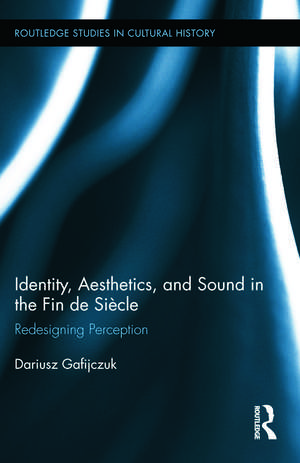 Identity, Aesthetics, and Sound in the Fin de Siècle: Redesigning Perception de Dariusz Gafijczuk