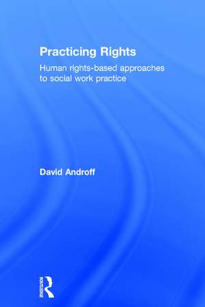 Practicing Rights: Human rights-based approaches to social work practice de David Androff