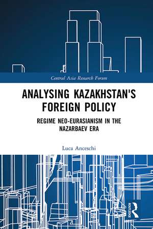 Analysing Kazakhstan's Foreign Policy: Regime neo-Eurasianism in the Nazarbaev era de Luca Anceschi