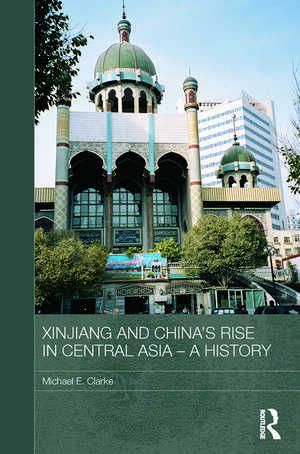 Xinjiang and China's Rise in Central Asia - A History de Michael E. Clarke