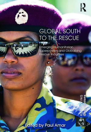 Global South to the Rescue: Emerging Humanitarian Superpowers and Globalizing Rescue Industries de Paul Amar