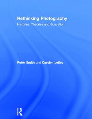 Rethinking Photography: Histories, Theories and Education de Peter Smith