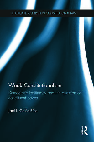 Weak Constitutionalism: Democratic Legitimacy and the Question of Constituent Power de Joel Colón-Ríos