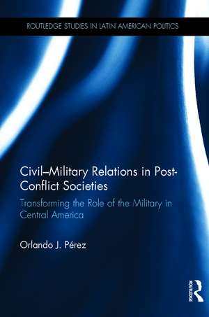 Civil-Military Relations in Post-Conflict Societies: Transforming the Role of the Military in Central America de Orlando J. Pérez