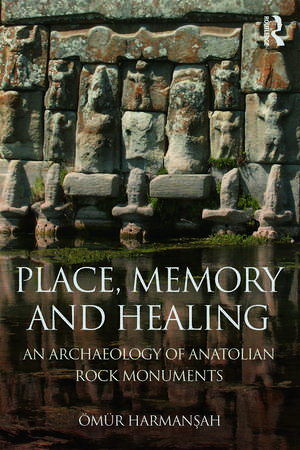 Place, Memory, and Healing: An Archaeology of Anatolian Rock Monuments de Ömür Harmanşah