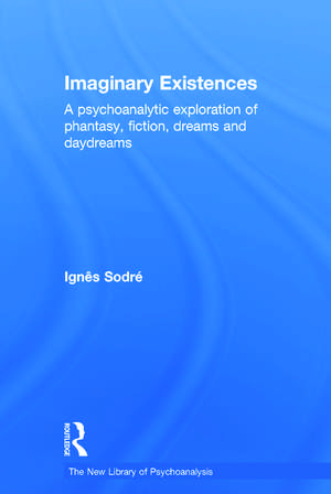 Imaginary Existences: A psychoanalytic exploration of phantasy, fiction, dreams and daydreams de Ignes Sodre