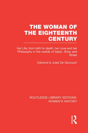 The Woman of the Eighteenth Century: Her Life, from Birth to Death, Her Love and Her Philosophy in the Worlds of Salon, Shop and Street de Edmond de Goncourt