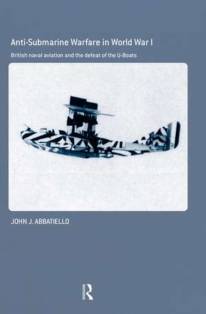 Anti-Submarine Warfare in World War I: British Naval Aviation and the Defeat of the U-Boats de John Abbatiello