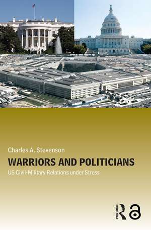 Warriors and Politicians: US Civil-Military Relations under Stress de Charles A. Stevenson