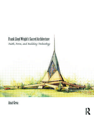 Frank Lloyd Wright’s Sacred Architecture: Faith, Form and Building Technology de Anat Geva