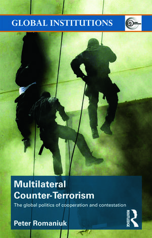 Multilateral Counter-Terrorism: The global politics of cooperation and contestation de Peter Romaniuk