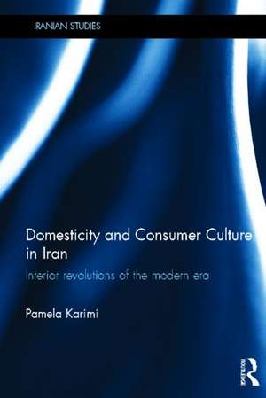 Domesticity and Consumer Culture in Iran: Interior Revolutions of the Modern Era de Pamela Karimi