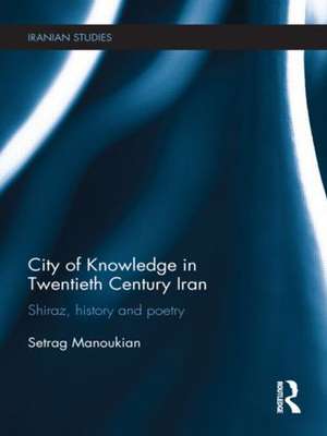 City of Knowledge in Twentieth Century Iran: Shiraz, History and Poetry de Setrag Manoukian