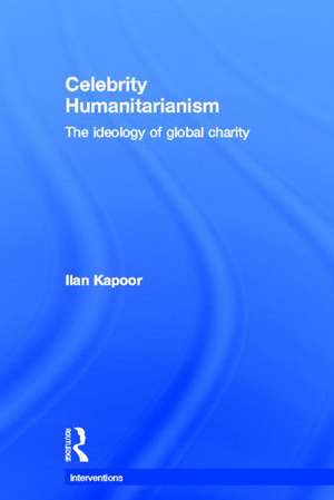 Celebrity Humanitarianism: The Ideology of Global Charity de Ilan Kapoor