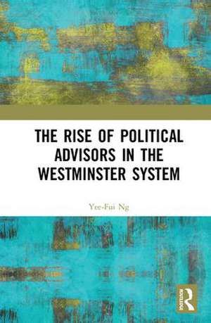 The Rise of Political Advisors in the Westminster System de Yee-Fui Ng