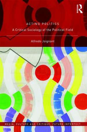 Acting Politics: A Critical Sociology of the Political Field de Alfredo Joignant