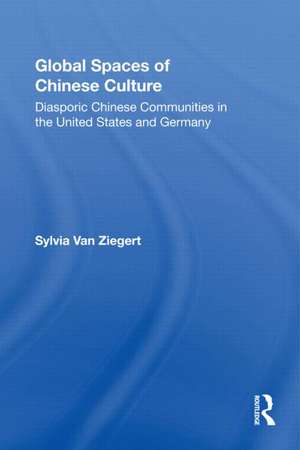 Global Spaces of Chinese Culture: Diasporic Chinese Communities in the United States and Germany de Sylvia Van Ziegert