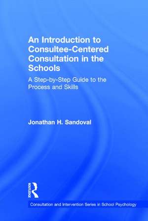 An Introduction to Consultee-Centered Consultation in the Schools: A Step-by-Step Guide to the Process and Skills de Jonathan H. Sandoval