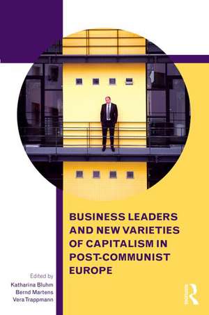 Business Leaders and New Varieties of Capitalism in Post-Communist Europe de Katharina Bluhm