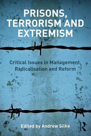 Prisons, Terrorism and Extremism: Critical Issues in Management, Radicalisation and Reform de Andrew Silke