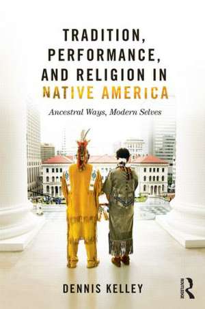 Tradition, Performance, and Religion in Native America: Ancestral Ways, Modern Selves de Dennis Kelley