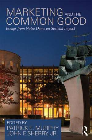 Marketing and the Common Good: Essays from Notre Dame on Societal Impact de Patrick E. Murphy