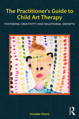 The Practitioner's Guide to Child Art Therapy: Fostering Creativity and Relational Growth de Annette Shore