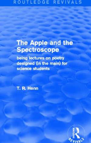 The Apple and the Spectroscope (Routledge Revivals): Being Lectures on Poetry Designed (in the main) for Science Students de T Henn