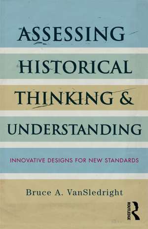 Assessing Historical Thinking and Understanding: Innovative Designs for New Standards de Bruce A. VanSledright