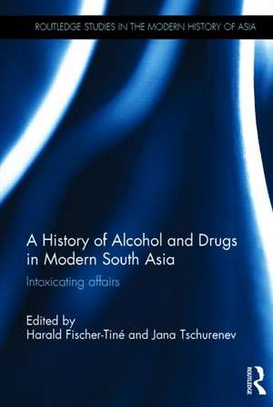 A History of Alcohol and Drugs in Modern South Asia: Intoxicating Affairs de Harald Fischer-Tiné