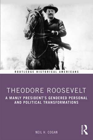 Theodore Roosevelt: A Manly President’s Gendered Personal and Political Transformations de Neil Cogan