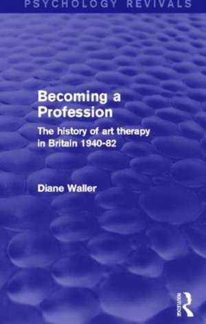 Becoming a Profession (Psychology Revivals): The History of Art Therapy in Britain 1940-82 de Diane Waller